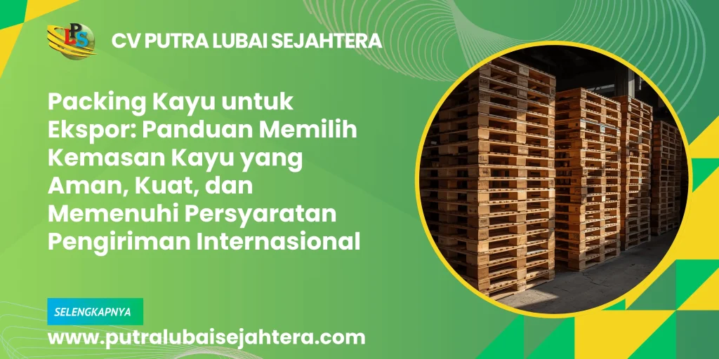 Packing Kayu untuk Ekspor: Panduan Memilih Kemasan Kayu yang Aman, Kuat, dan Memenuhi Persyaratan Pengiriman Internasional