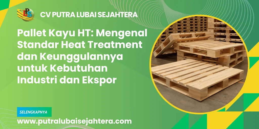 Pallet Kayu HT: Mengenal Standar Heat Treatment dan Keunggulannya untuk Kebutuhan Industri dan Ekspor