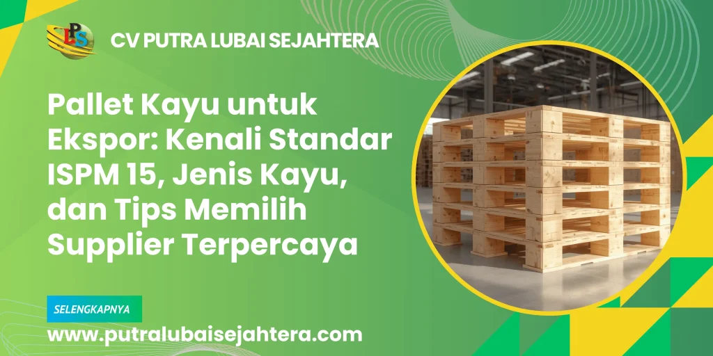 Pallet Kayu untuk Ekspor: Kenali Standar ISPM 15, Jenis Kayu, dan Tips Memilih Supplier Terpercaya