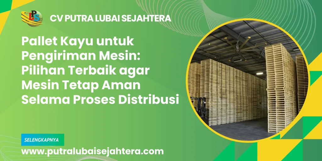 Pallet Kayu untuk Pengiriman Mesin: Pilihan Terbaik agar Mesin Tetap Aman Selama Proses Distribusi