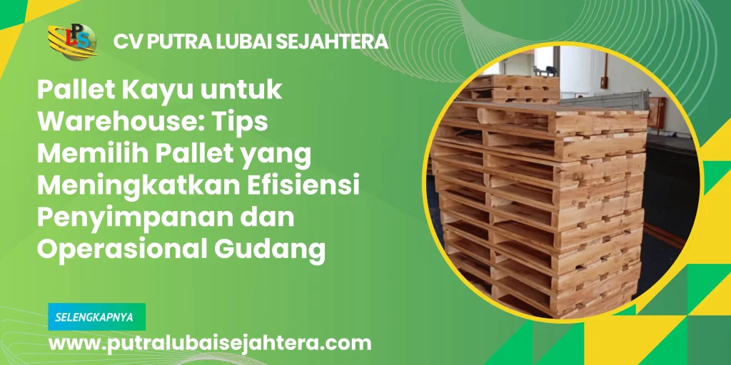 Pallet Kayu untuk Warehouse: Tips Memilih Pallet yang Meningkatkan Efisiensi Penyimpanan dan Operasional Gudang