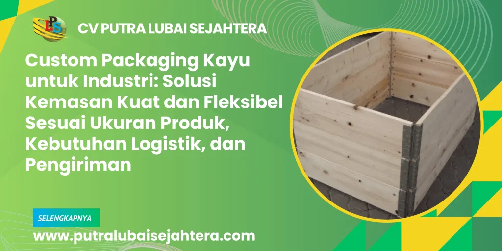 Custom Packaging Kayu untuk Industri: Solusi Kemasan Kuat dan Fleksibel Sesuai Ukuran Produk, Kebutuhan Logistik, dan Pengiriman