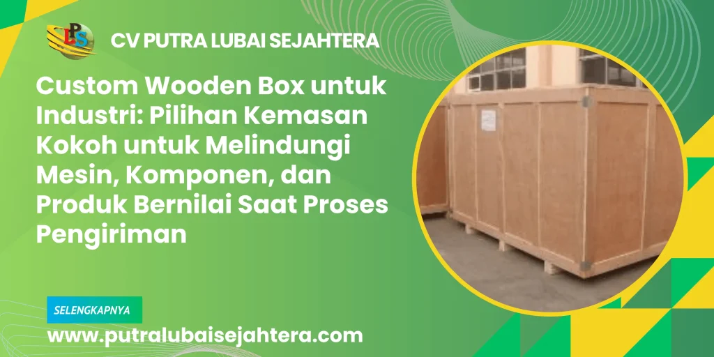 Custom Wooden Box untuk Industri: Pilihan Kemasan Kokoh untuk Melindungi Mesin, Komponen, dan Produk Bernilai Saat Proses Pengiriman