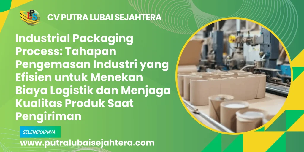 Industrial Packaging Process: Tahapan Pengemasan Industri yang Efisien untuk Menekan Biaya Logistik dan Menjaga Kualitas Produk Saat Pengiriman