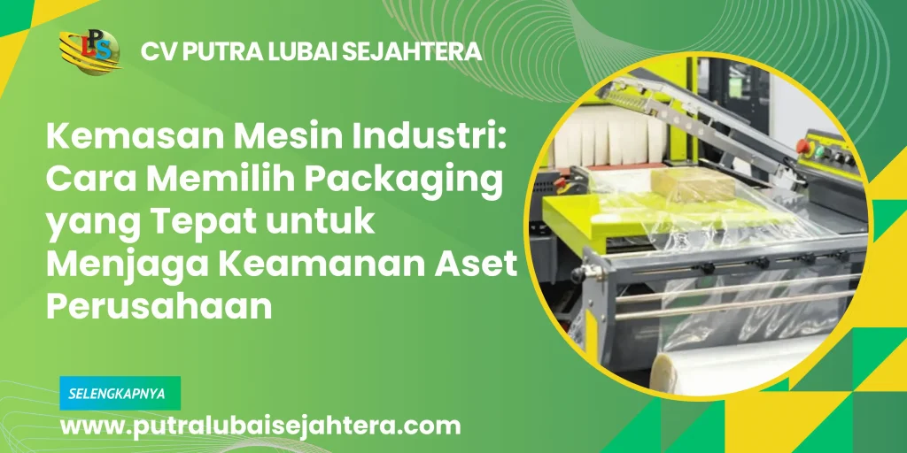 Kemasan Mesin Industri: Cara Memilih Packaging yang Tepat untuk Menjaga Keamanan Aset Perusahaan