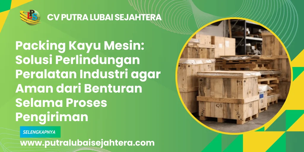 Packing Kayu Mesin: Solusi Perlindungan Peralatan Industri agar Aman dari Benturan Selama Proses Pengiriman