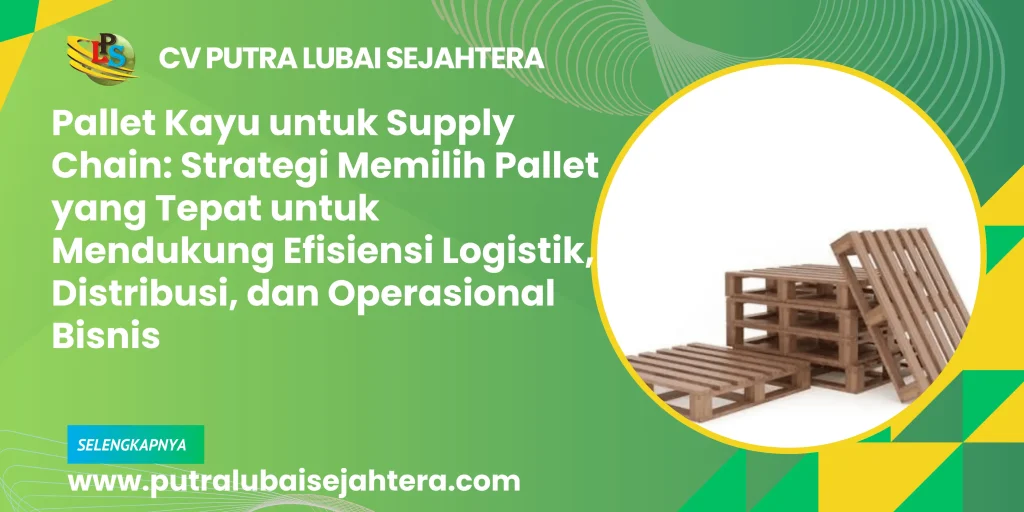 Pallet Kayu untuk Supply Chain: Strategi Memilih Pallet yang Tepat untuk Mendukung Efisiensi Logistik, Distribusi, dan Operasional Bisnis