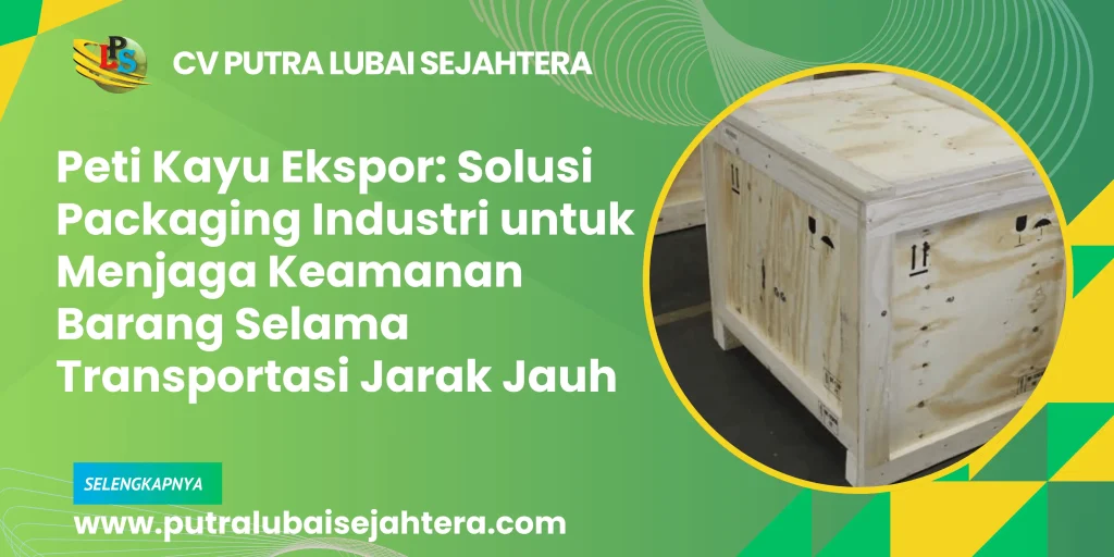 Peti Kayu Ekspor: Solusi Packaging Industri untuk Menjaga Keamanan Barang Selama Transportasi Jarak Jauh