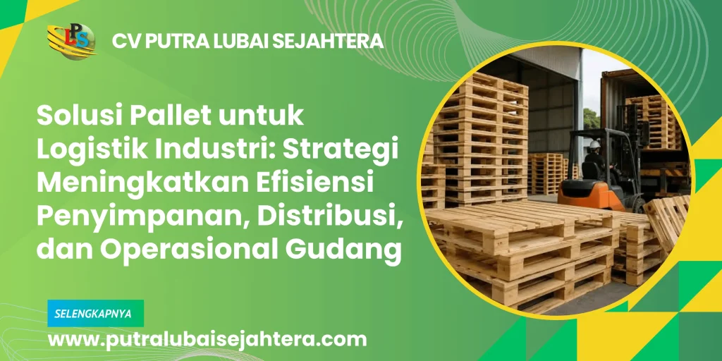 Solusi Pallet untuk Logistik Industri: Strategi Meningkatkan Efisiensi Penyimpanan, Distribusi, dan Operasional Gudang
