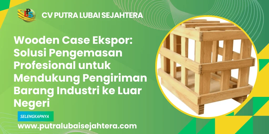 Wooden Case Ekspor: Solusi Pengemasan Profesional untuk Mendukung Pengiriman Barang Industri ke Luar Negeri
