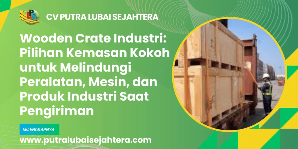 Wooden Crate Industri: Pilihan Kemasan Kokoh untuk Melindungi Peralatan, Mesin, dan Produk Industri Saat Pengiriman