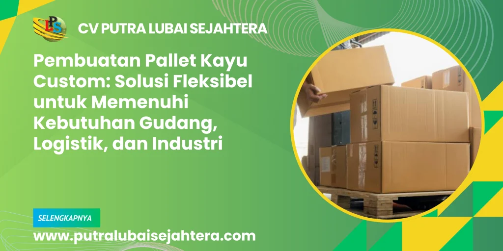 Pembuatan Pallet Kayu Custom: Solusi Fleksibel untuk Memenuhi Kebutuhan Gudang, Logistik, dan Industri